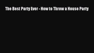 PDF The Best Party Ever - How to Throw a House Party  EBook