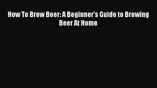 Download How To Brew Beer: A Beginner's Guide to Brewing Beer At Home Free Books