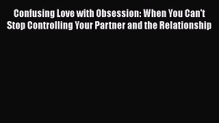 [Read book] Confusing Love with Obsession: When You Can't Stop Controlling Your Partner and