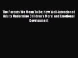[Read Book] The Parents We Mean To Be: How Well-Intentioned Adults Undermine Children's Moral