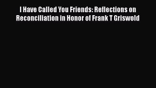 Ebook I Have Called You Friends: Reflections on Reconciliation in Honor of Frank T Griswold