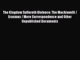 [Read Book] The Kingdom Suffereth Violence: The Machiavelli / Erasmus / More Correspondence