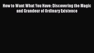 [Read Book] How to Want What You Have: Discovering the Magic and Grandeur of Ordinary Existence