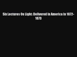 Download Video: [PDF] Six Lectures On Light: Delivered In America In 1872-1873 [Download] Online