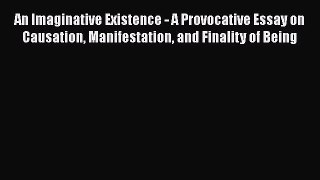 [Read Book] An Imaginative Existence - A Provocative Essay on Causation Manifestation and Finality