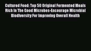 PDF Cultured Food: Top 50 Original Fermented Meals Rich In The Good Microbes-Encourage Microbial