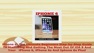 Download  iPhone 6 The Ultimate Beginners StepbyStep Guide To Mastering And Getting The Most Out  EBook