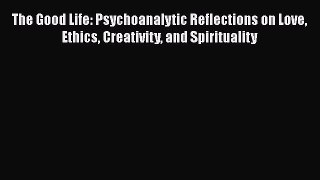[Read book] The Good Life: Psychoanalytic Reflections on Love Ethics Creativity and Spirituality
