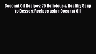 Download Coconut Oil Recipes: 75 Delicious & Healthy Soup to Dessert Recipes using Coconut