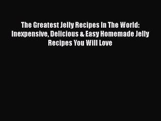 Download The Greatest Jelly Recipes In The World: Inexpensive Delicious & Easy Homemade Jelly