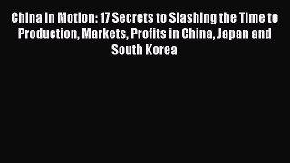 Read China in Motion: 17 Secrets to Slashing the Time to Production Markets Profits in China