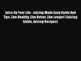 Download Juice Up Your Life - Juicing Made Easy Guide And Tips Live Healthy Live Better Live