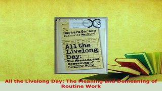 Download  All the Livelong Day The Meaning and Demeaning of Routine Work PDF Full Ebook