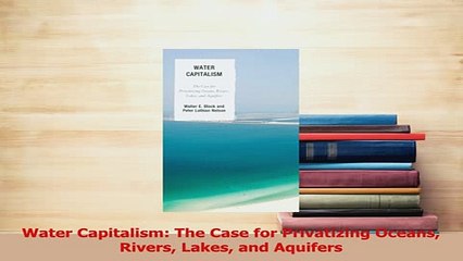 PDF  Water Capitalism The Case for Privatizing Oceans Rivers Lakes and Aquifers Download Full Ebook