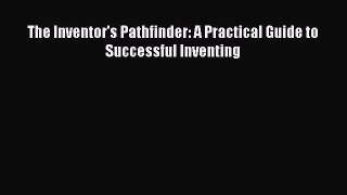 Read The Inventor's Pathfinder: A Practical Guide to Successful Inventing Ebook Free