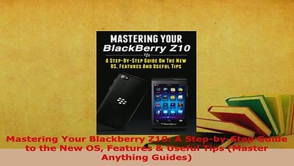 PDF  Mastering Your Blackberry Z10 A StepbyStep Guide to the New OS Features  Useful Tips  EBook