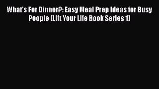 Download What's For Dinner?: Easy Meal Prep Ideas for Busy People (Lift Your Life Book Series
