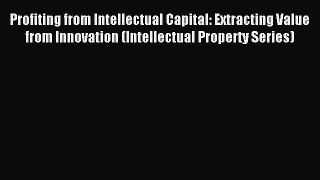 Read Profiting from Intellectual Capital: Extracting Value from Innovation (Intellectual Property