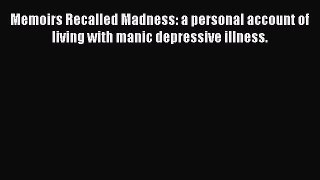 Read Memoirs Recalled Madness: a personal account of living with manic depressive illness.