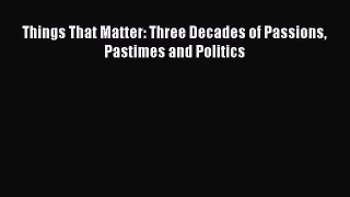Ebook Things That Matter: Three Decades of Passions Pastimes and Politics Read Full Ebook