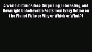 Download A World of Curiosities: Surprising Interesting and Downright Unbelievable Facts from