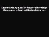 Read Knowledge Integration: The Practice of Knowledge Management in Small and Medium Enterprises