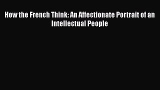 Ebook How the French Think: An Affectionate Portrait of an Intellectual People Read Full Ebook