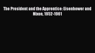 Ebook The President and the Apprentice: Eisenhower and Nixon 1952-1961 Read Full Ebook