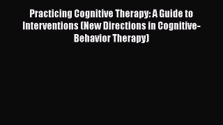 [Read book] Practicing Cognitive Therapy: A Guide to Interventions (New Directions in Cognitive-Behavior