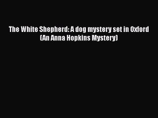 [Read Book] The White Shepherd: A dog mystery set in Oxford (An Anna Hopkins Mystery)  Read