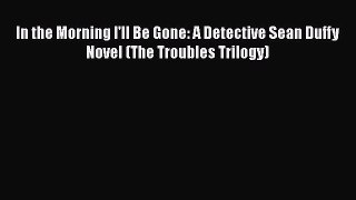 [Read Book] In the Morning I'll Be Gone: A Detective Sean Duffy Novel (The Troubles Trilogy)