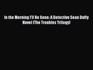 [Read Book] In the Morning I'll Be Gone: A Detective Sean Duffy Novel (The Troubles Trilogy)