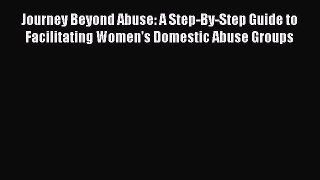 Read Journey Beyond Abuse: A Step-By-Step Guide to Facilitating Women's Domestic Abuse Groups