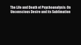 Book The Life and Death of Psychoanalysis: On Unconscious Desire and its Sublimation Read Full