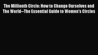 Read The Millionth Circle: How to Change Ourselves and The World--The Essential Guide to Women's