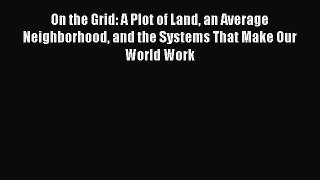 Read On the Grid: A Plot of Land an Average Neighborhood and the Systems That Make Our World