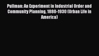 Read Pullman: An Experiment in Industrial Order and Community Planning 1880-1930 (Urban Life
