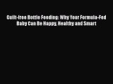 Download Guilt-free Bottle Feeding: Why Your Formula-Fed Baby Can Be Happy Healthy and Smart