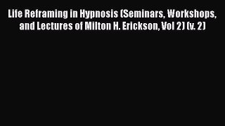 [Read book] Life Reframing in Hypnosis (Seminars Workshops and Lectures of Milton H. Erickson