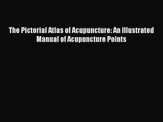 [Read book] The Pictorial Atlas of Acupuncture: An Illustrated Manual of Acupuncture Points