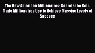 Read The New American Millionaires: Secrets the Self-Made Millionaires Use to Achieve Massive