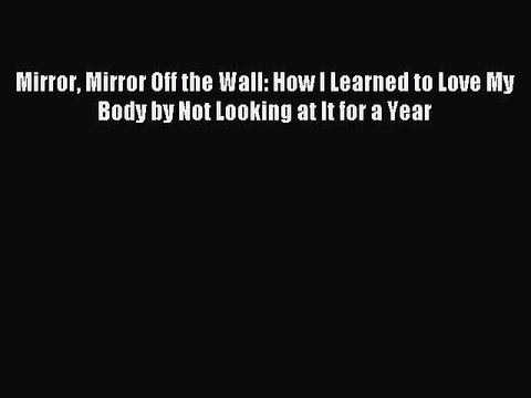 Read Mirror Mirror Off the Wall: How I Learned to Love My Body by Not Looking at It for a Year