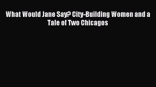 Read What Would Jane Say? City-Building Women and a Tale of Two Chicagos PDF Free
