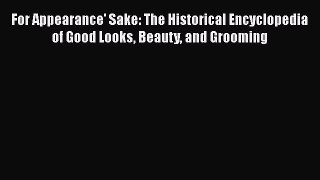 [Read Book] For Appearance' Sake: The Historical Encyclopedia of Good Looks Beauty and Grooming