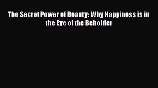 [Read Book] The Secret Power of Beauty: Why Happiness is in the Eye of the Beholder  EBook