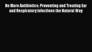 [Read Book] No More Antibiotics: Preventing and Treating Ear and Respiratory Infections the