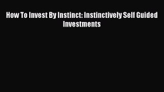 Read How To Invest By Instinct: Instinctively Self Guided Investments Ebook Free