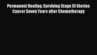 [Read Book] Permanent Healing: Surviving Stage III Uterine Cancer Seven Years after Chemotherapy