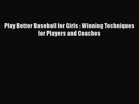 PDF Play Better Baseball for Girls : Winning Techniques for Players and Coaches Read Online