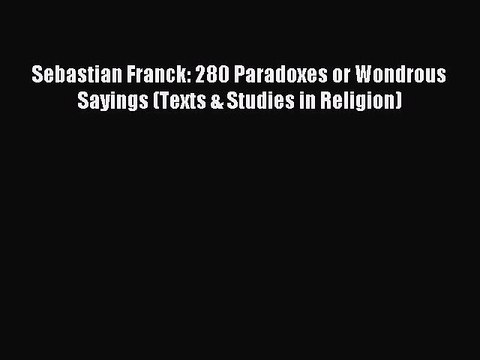 Download Sebastian Franck: 280 Paradoxes or Wondrous Sayings (Texts & Studies in Religion)